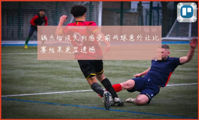 钱杰给谈失利感受前两球意外让比赛结果更显遗憾
