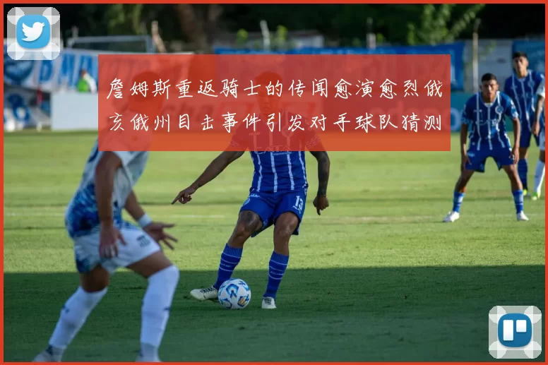 詹姆斯重返骑士的传闻愈演愈烈俄亥俄州目击事件引发对手球队猜测