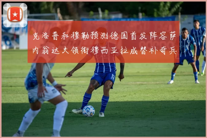 克洛普和穆勒预测德国首发阵容萨内翁达夫领衔穆西亚拉成替补奇兵