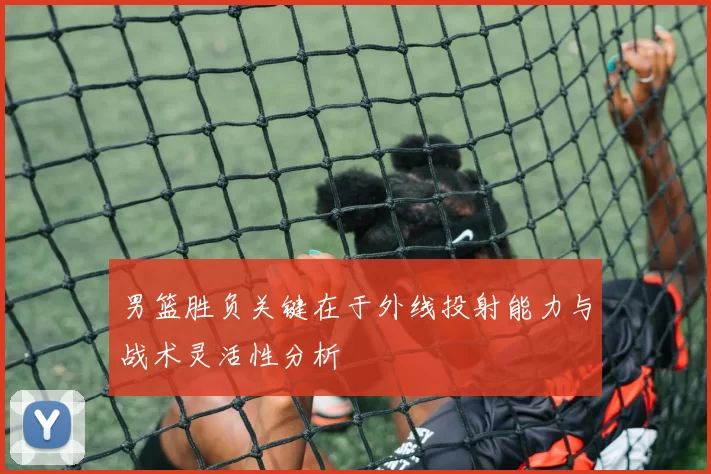 男篮胜负关键在于外线投射能力与战术灵活性分析